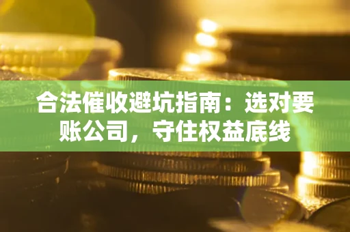 济南合法催收避坑指南：选对要账公司，守住权益底线