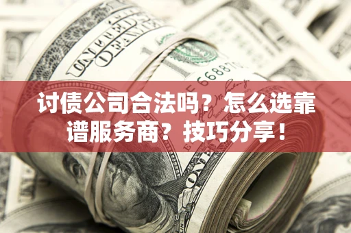 济南讨债公司合法吗？怎么选靠谱服务商？技巧分享！