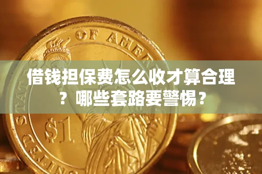 济南借钱担保费怎么收才算合理？哪些套路要警惕？