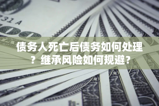 济南债务人死亡后债务如何处理？继承风险如何规避？