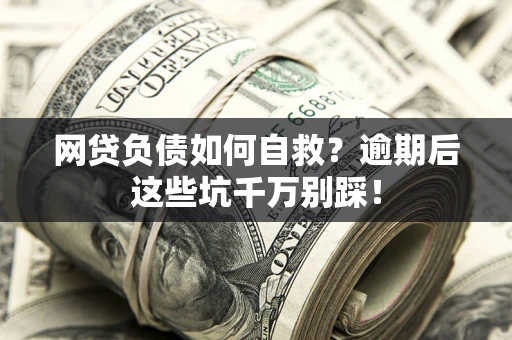 济南网贷负债如何自救？逾期后这些坑千万别踩！