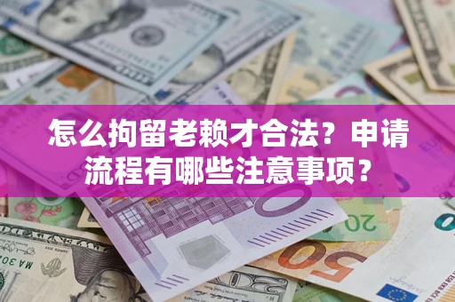 济南怎么拘留老赖才合法？申请流程有哪些注意事项？