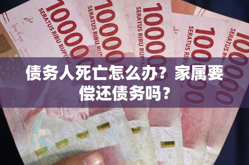 济南债务人死亡怎么办？家属要偿还债务吗？