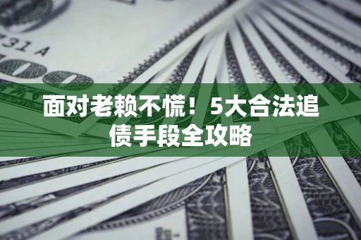 济南面对老赖不慌！5大合法追债手段全攻略