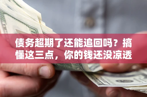 济南债务超期了还能追回吗？搞懂这三点，你的钱还没凉透