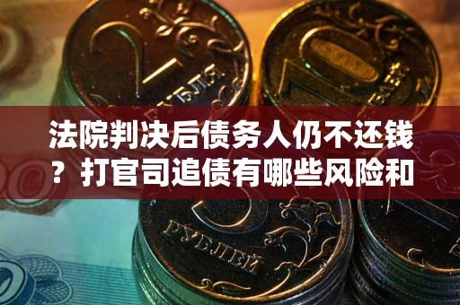 济南法院判决后债务人仍不还钱？打官司追债有哪些风险和技巧？
