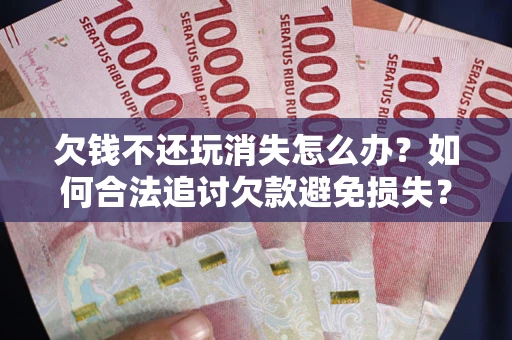 济南欠钱不还玩消失怎么办？如何合法追讨欠款避免损失？