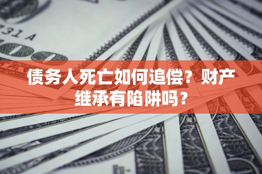 济南债务人死亡如何追偿？财产继承有陷阱吗？
