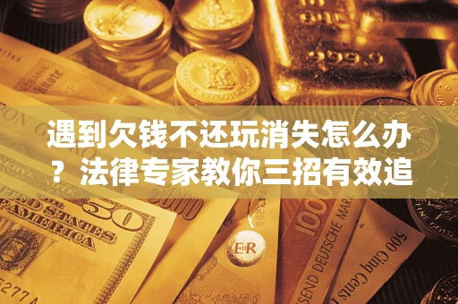 济南遇到欠钱不还玩消失怎么办？法律专家教你三招有效追债！