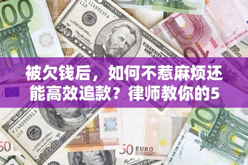 济南被欠钱后，如何不惹麻烦还能高效追款？律师教你的5步合法讨债法