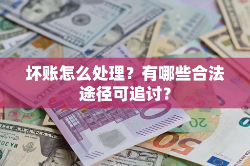 济南坏账怎么处理？有哪些合法途径可追讨？