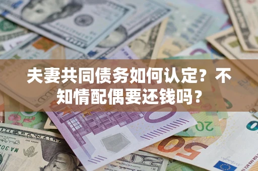 济南夫妻共同债务如何认定？不知情配偶要还钱吗？