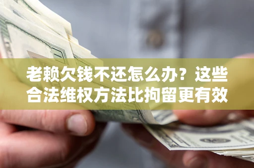济南老赖欠钱不还怎么办？这些合法维权方法比拘留更有效