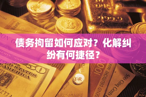 济南债务拘留如何应对？化解纠纷有何捷径？