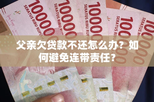 济南父亲欠贷款不还怎么办？如何避免连带责任？