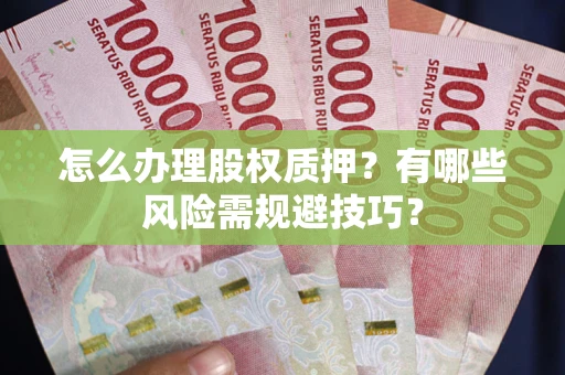 济南怎么办理股权质押？有哪些风险需规避技巧？