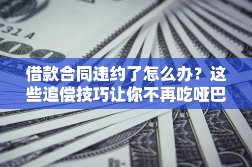 济南借款合同违约了怎么办？这些追偿技巧让你不再吃哑巴亏
