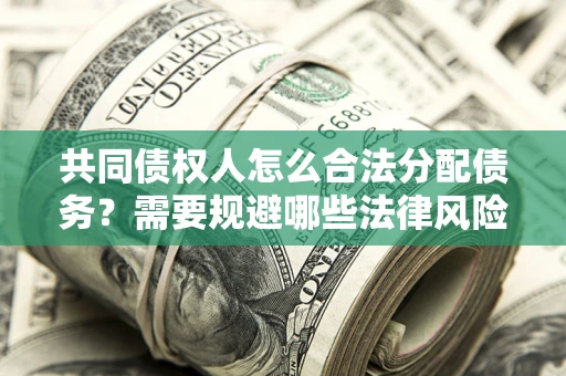 济南共同债权人怎么合法分配债务？需要规避哪些法律风险？
