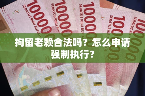 济南拘留老赖合法吗？怎么申请强制执行？
