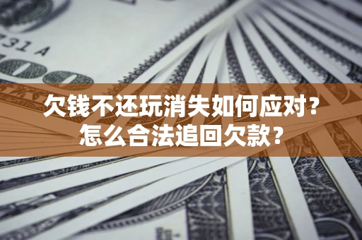 济南欠钱不还玩消失如何应对？怎么合法追回欠款？