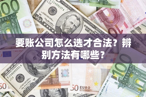 济南要账公司怎么选才合法？辨别方法有哪些？