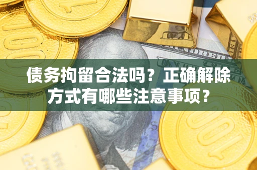 济南债务拘留合法吗？正确解除方式有哪些注意事项？