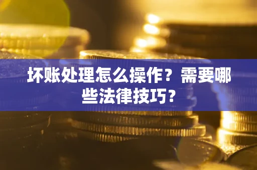 济南坏账处理怎么操作？需要哪些法律技巧？