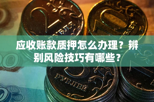 济南应收账款质押怎么办理？辨别风险技巧有哪些？