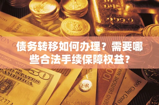 济南债务转移如何办理？需要哪些合法手续保障权益？