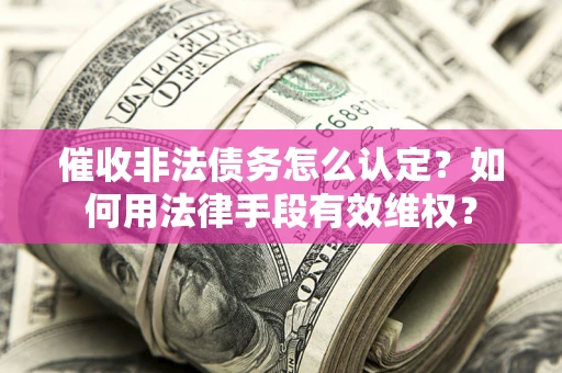 济南催收非法债务怎么认定？如何用法律手段有效维权？