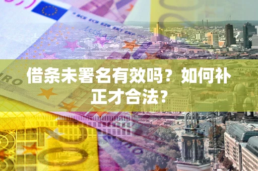 济南借条未署名有效吗？如何补正才合法？