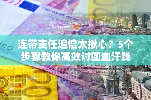 济南连带责任追偿太揪心？5个步骤教你高效讨回血汗钱