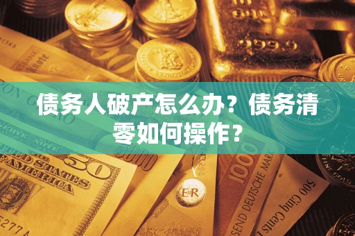 济南债务人破产怎么办？债务清零如何操作？