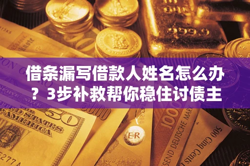 济南借条漏写借款人姓名怎么办？3步补救帮你稳住讨债主动权