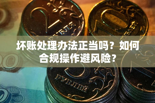 济南坏账处理办法正当吗？如何合规操作避风险？
