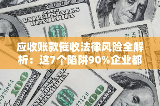 济南应收账款催收法律风险全解析：这7个陷阱90%企业都踩过（含合规应对指南）