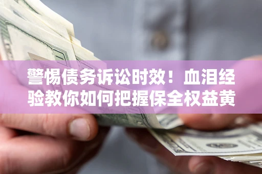 济南警惕债务诉讼时效！血泪经验教你如何把握保全权益黄金期