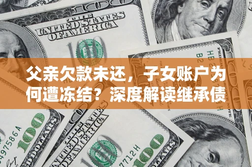 济南父亲欠款未还，子女账户为何遭冻结？深度解读继承债务迷局