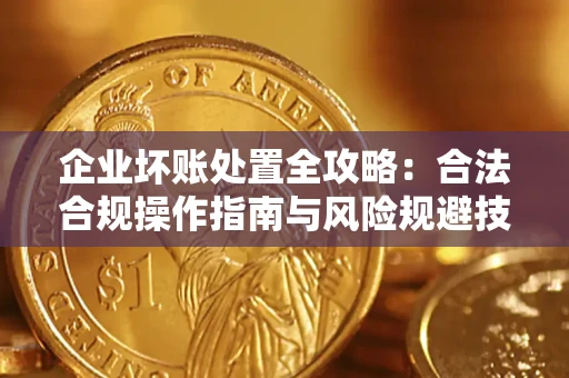 济南企业坏账处置全攻略：合法合规操作指南与风险规避技巧解析