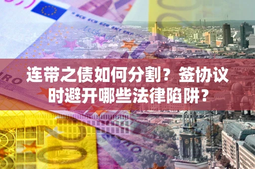 济南连带之债如何分割？签协议时避开哪些法律陷阱？