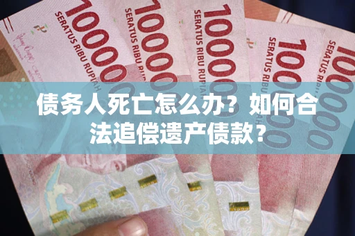 济南债务人死亡怎么办？如何合法追偿遗产债款？