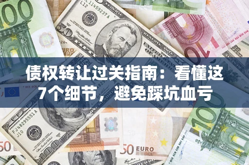 济南债权转让过关指南：看懂这7个细节，避免踩坑血亏