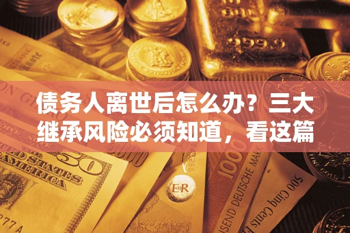 济南债务人离世后怎么办？三大继承风险必须知道，看这篇就够了