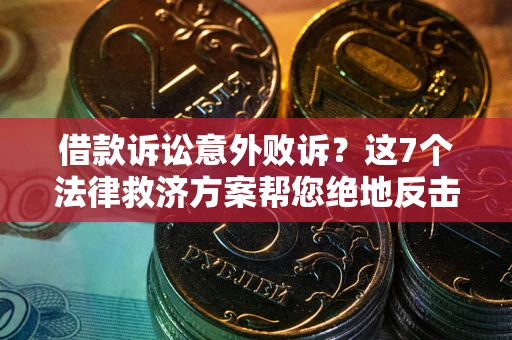 济南借款诉讼意外败诉？这7个法律救济方案帮您绝地反击！