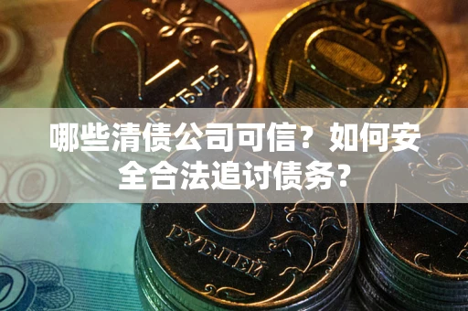 济南哪些清债公司可信？如何安全合法追讨债务？