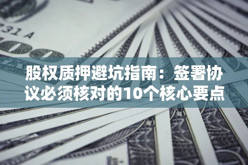 济南股权质押避坑指南:签署协议必须核对的10个核心要点 济南股权质押避坑指南:签署协议必须核对的10个核心要点
