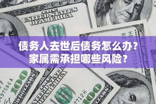 济南债务人去世后债务怎么办？家属需承担哪些风险？