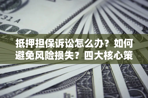 济南抵押担保诉讼怎么办？如何避免风险损失？四大核心策略全解读