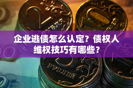 济南企业逃债怎么认定？债权人维权技巧有哪些？