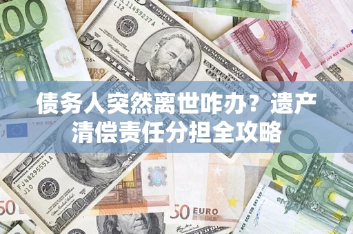 济南债务人突然离世咋办？遗产清偿责任分担全攻略